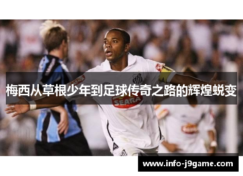 梅西从草根少年到足球传奇之路的辉煌蜕变