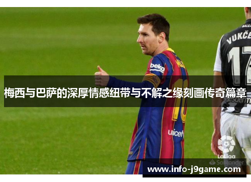 梅西与巴萨的深厚情感纽带与不解之缘刻画传奇篇章