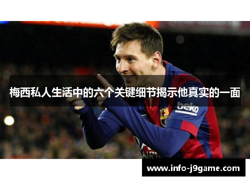 梅西私人生活中的六个关键细节揭示他真实的一面