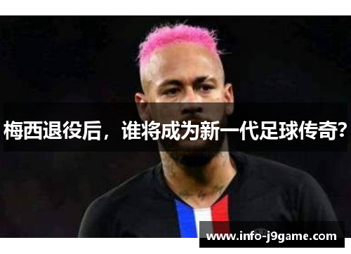 梅西退役后，谁将成为新一代足球传奇？