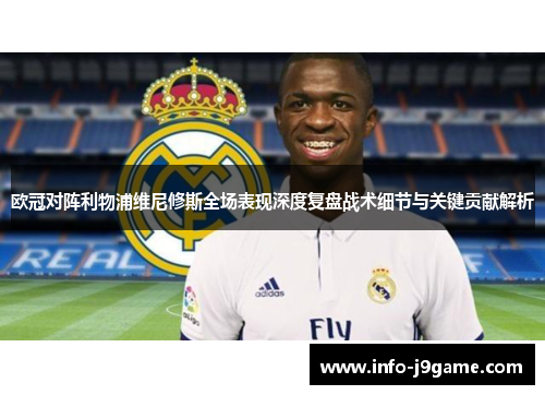 欧冠对阵利物浦维尼修斯全场表现深度复盘战术细节与关键贡献解析 欧冠对阵利物浦维尼修斯全场表现深度复盘战术细节与关键贡献解析