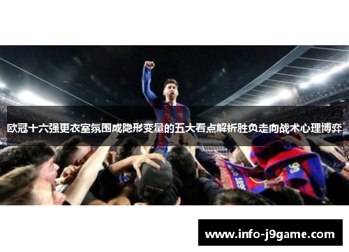 欧冠十六强更衣室氛围成隐形变量的五大看点解析胜负走向战术心理博弈
