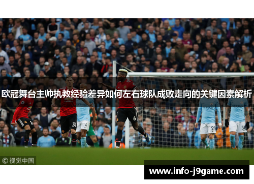 欧冠舞台主帅执教经验差异如何左右球队成败走向的关键因素解析
