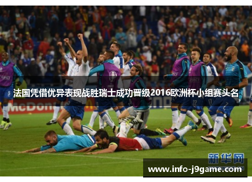 法国凭借优异表现战胜瑞士成功晋级2016欧洲杯小组赛头名