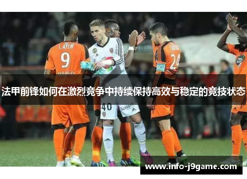 法甲前锋如何在激烈竞争中持续保持高效与稳定的竞技状态 法甲前锋如何在激烈竞争中持续保持高效与稳定的竞技状态