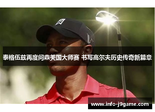 泰格伍兹再度问鼎美国大师赛 书写高尔夫历史传奇新篇章