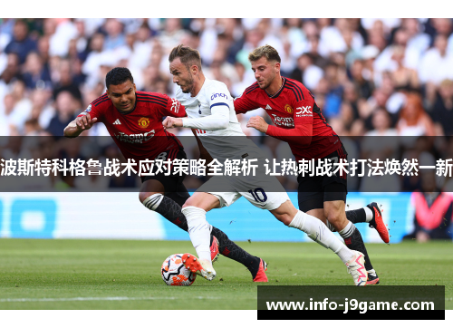 波斯特科格鲁战术应对策略全解析 让热刺战术打法焕然一新