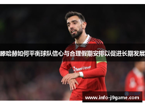 滕哈赫如何平衡球队信心与合理假期安排以促进长期发展