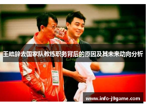 王皓辞去国家队教练职务背后的原因及其未来动向分析