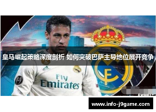 皇马崛起策略深度剖析 如何突破巴萨主导地位展开竞争