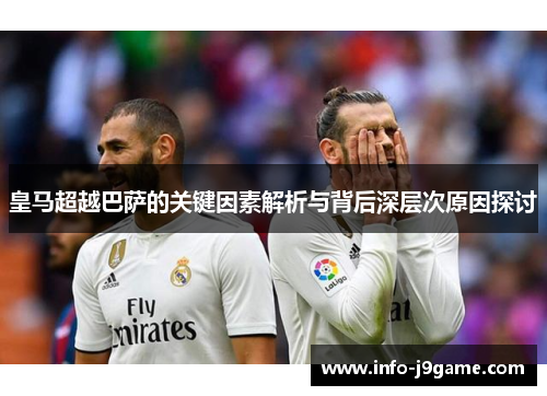 皇马超越巴萨的关键因素解析与背后深层次原因探讨