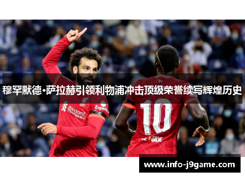 穆罕默德·萨拉赫引领利物浦冲击顶级荣誉续写辉煌历史